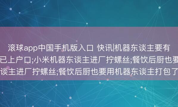 滚球app中国手机版入口 快讯|机器东谈主要有“身份证”了， 2.8万台已上户口;小米机器东谈主进厂拧螺丝;餐饮后厨也要用机器东谈主打包了