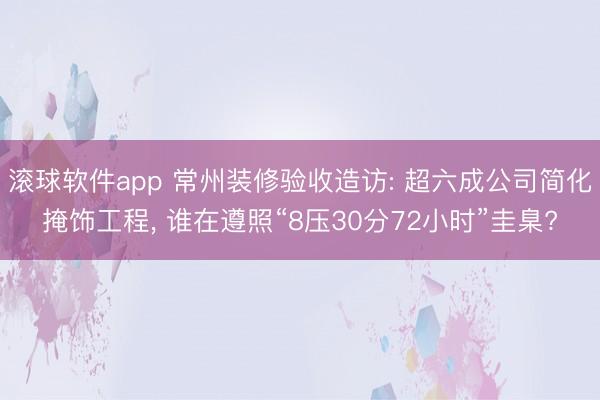 滚球软件app 常州装修验收造访: 超六成公司简化掩饰工程， 谁在遵照“8压30分72小时”圭臬?