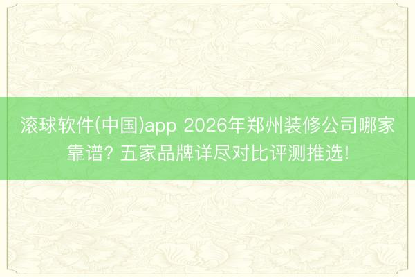 滚球软件(中国)app 2026年郑州装修公司哪家靠谱? 五家品牌详尽对比评测推选!