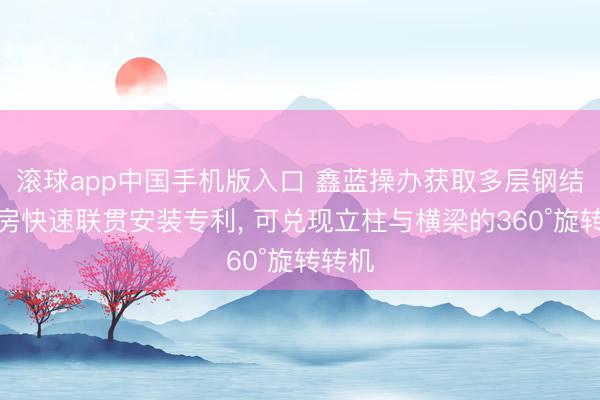 滚球app中国手机版入口 鑫蓝操办获取多层钢结构厂房快速联贯安装专利， 可兑现立柱与横梁的360°旋转转机