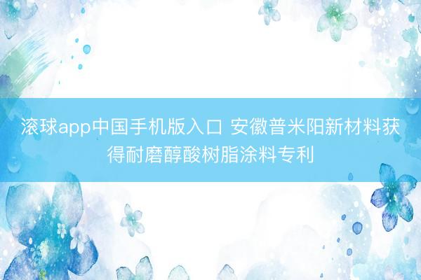 滚球app中国手机版入口 安徽普米阳新材料获得耐磨醇酸树脂涂料专利