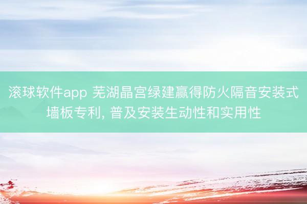 滚球软件app 芜湖晶宫绿建赢得防火隔音安装式墙板专利， 普及安装生动性和实用性
