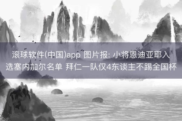 滚球软件(中国)app 图片报: 小将恩迪亚耶入选塞内加尔名单 拜仁一队仅4东谈主不踢全国杯