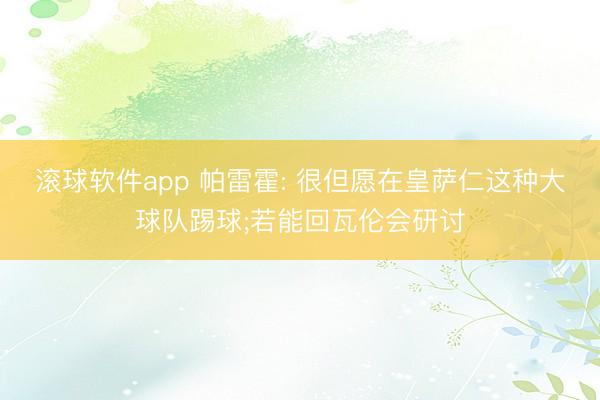 滚球软件app 帕雷霍: 很但愿在皇萨仁这种大球队踢球;若能回瓦伦会研讨