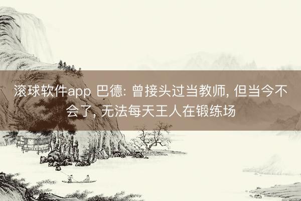 滚球软件app 巴德: 曾接头过当教师， 但当今不会了， 无法每天王人在锻练场