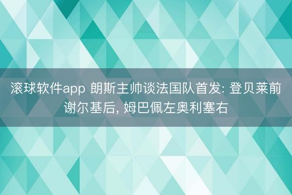 滚球软件app 朗斯主帅谈法国队首发: 登贝莱前谢尔基后， 姆巴佩左奥利塞右