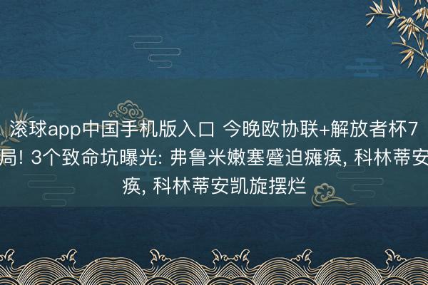 滚球app中国手机版入口 今晚欧协联+解放者杯7场存一火局! 3个致命坑曝光: 弗鲁米嫩塞蹙迫瘫痪， 科林蒂安凯旋摆烂