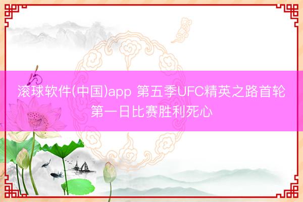 滚球软件(中国)app 第五季UFC精英之路首轮第一日比赛胜利死心