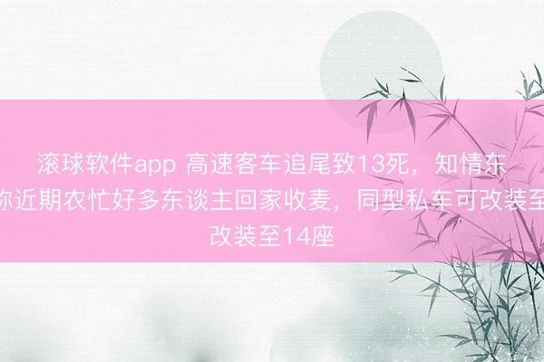 滚球软件app 高速客车追尾致13死，知情东谈主称近期农忙好多东谈主回家收麦，同型私车可改装至14座