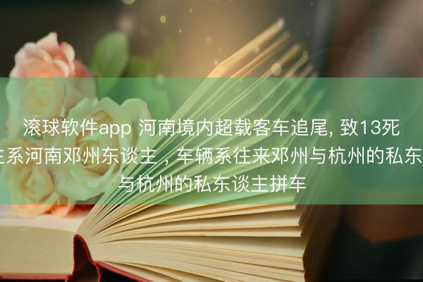 滚球软件app 河南境内超载客车追尾， 致13死3伤: 车主系河南邓州东谈主 ， 车辆系往来邓州与杭州的私东谈主拼车