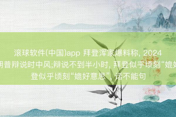 滚球软件(中国)app 拜登浑家爆料称， 2024年大选拜登和特朗普辩说时中风;辩说不到半小时， 拜登似乎顷刻“媲好意思”， 话不能句