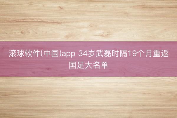 滚球软件(中国)app 34岁武磊时隔19个月重返国足大名单