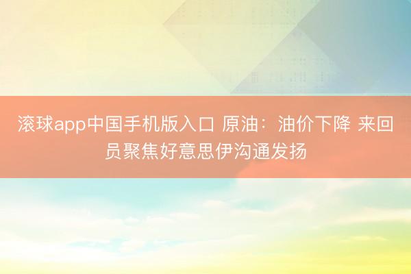 滚球app中国手机版入口 原油：油价下降 来回员聚焦好意思伊沟通发扬