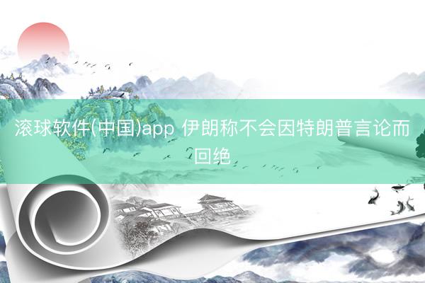 滚球软件(中国)app 伊朗称不会因特朗普言论而回绝