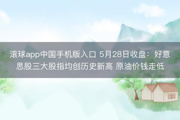 滚球app中国手机版入口 5月28日收盘：好意思股三大股指均创历史新高 原油价钱走低