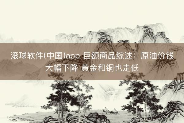 滚球软件(中国)app 巨额商品综述：原油价钱大幅下降 黄金和铜也走低
