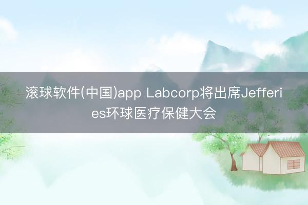 滚球软件(中国)app Labcorp将出席Jefferies环球医疗保健大会