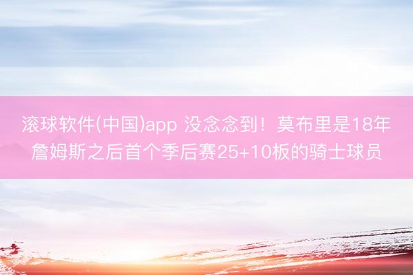 滚球软件(中国)app 没念念到！莫布里是18年詹姆斯之后首个季后赛25+10板的骑士球员