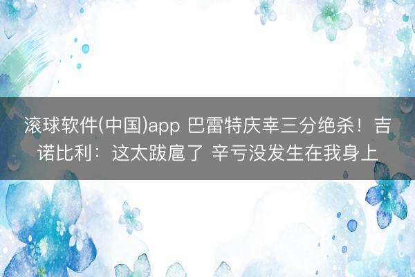滚球软件(中国)app 巴雷特庆幸三分绝杀！吉诺比利：这太跋扈了 辛亏没发生在我身上