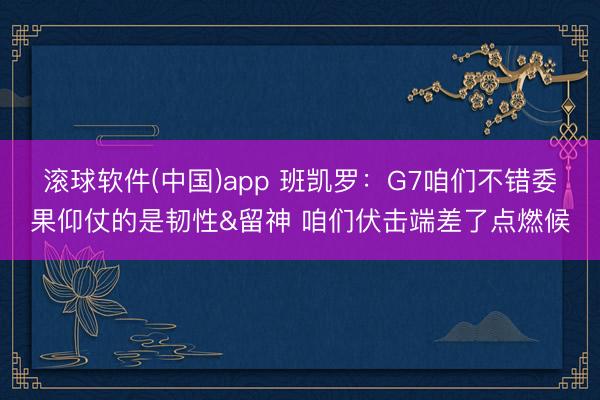 滚球软件(中国)app 班凯罗：G7咱们不错委果仰仗的是韧性&留神 咱们伏击端差了点燃候