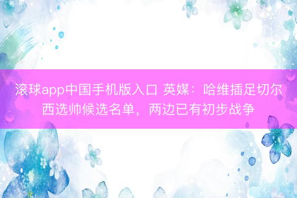 滚球app中国手机版入口 英媒：哈维插足切尔西选帅候选名单，两边已有初步战争