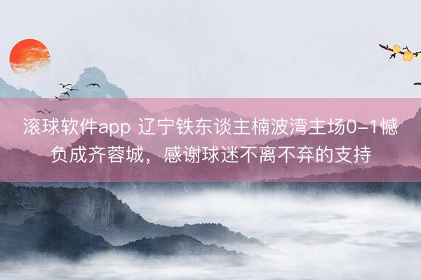 滚球软件app 辽宁铁东谈主楠波湾主场0-1憾负成齐蓉城，感谢球迷不离不弃的支持
