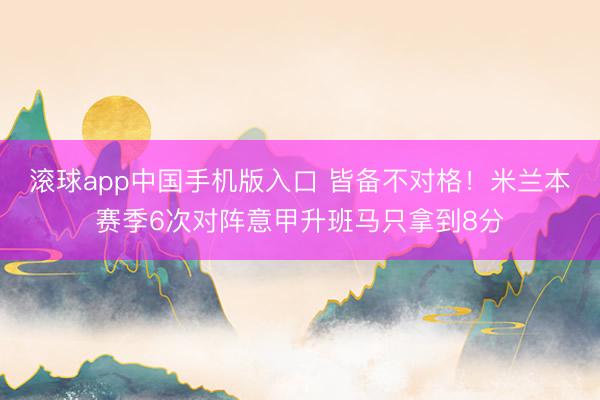 滚球app中国手机版入口 皆备不对格！米兰本赛季6次对阵意甲升班马只拿到8分