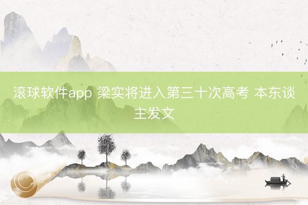 滚球软件app 梁实将进入第三十次高考 本东谈主发文