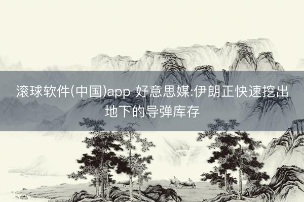 滚球软件(中国)app 好意思媒:伊朗正快速挖出地下的导弹库存