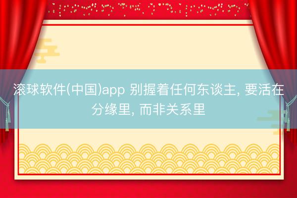 滚球软件(中国)app 别握着任何东谈主， 要活在分缘里， 而非关系里
