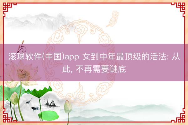 滚球软件(中国)app 女到中年最顶级的活法: 从此， 不再需要谜底
