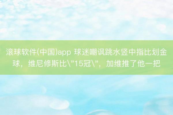 滚球软件(中国)app 球迷嘲讽跳水竖中指比划金球，维尼修斯比