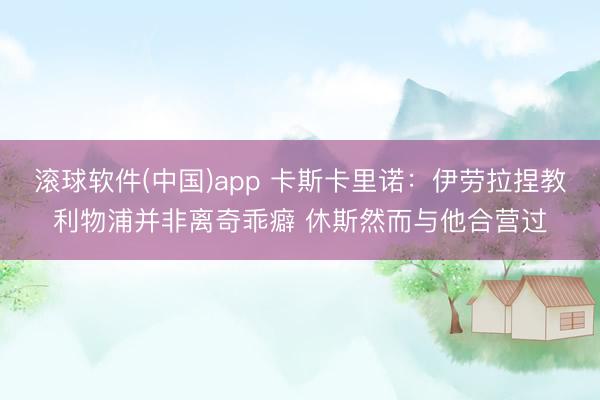 滚球软件(中国)app 卡斯卡里诺：伊劳拉捏教利物浦并非离奇乖癖 休斯然而与他合营过