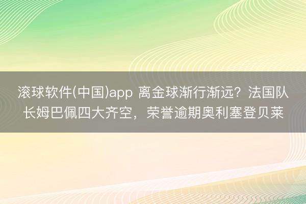 滚球软件(中国)app 离金球渐行渐远？法国队长姆巴佩四大齐空，荣誉逾期奥利塞登贝莱