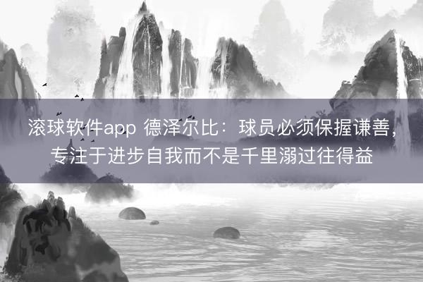 滚球软件app 德泽尔比：球员必须保握谦善，专注于进步自我而不是千里溺过往得益