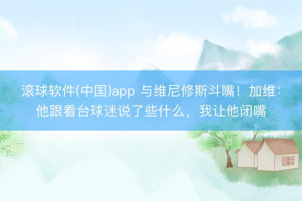 滚球软件(中国)app 与维尼修斯斗嘴！加维：他跟看台球迷说了些什么，我让他闭嘴