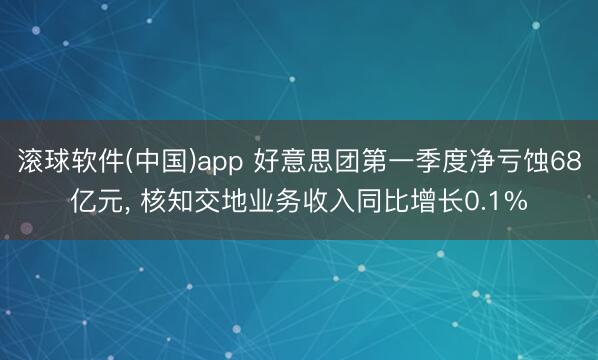 滚球软件(中国)app 好意思团第一季度净亏蚀68亿元， 核知交地业务收入同比增长0.1%