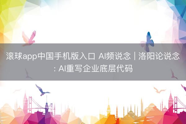 滚球app中国手机版入口 AI频说念 | 洛阳论说念: AI重写企业底层代码