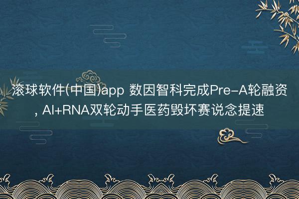 滚球软件(中国)app 数因智科完成Pre-A轮融资， AI+RNA双轮动手医药毁坏赛说念提速