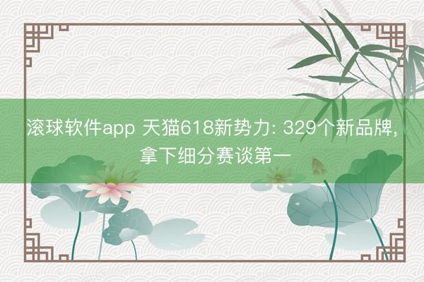 滚球软件app 天猫618新势力: 329个新品牌， 拿下细分赛谈第一