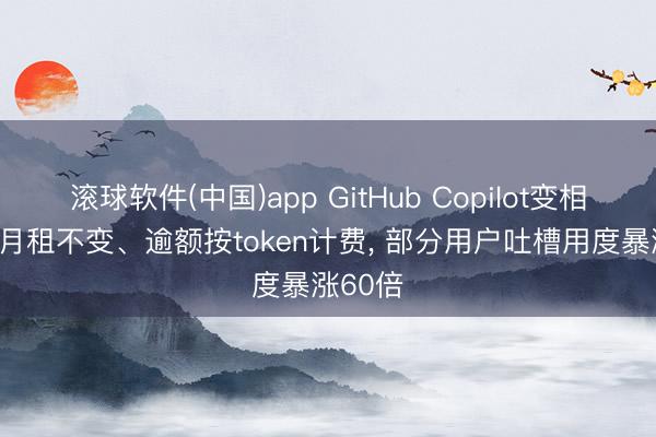 滚球软件(中国)app GitHub Copilot变相加价? 月租不变、逾额按token计费， 部分用户吐槽用度暴涨60倍