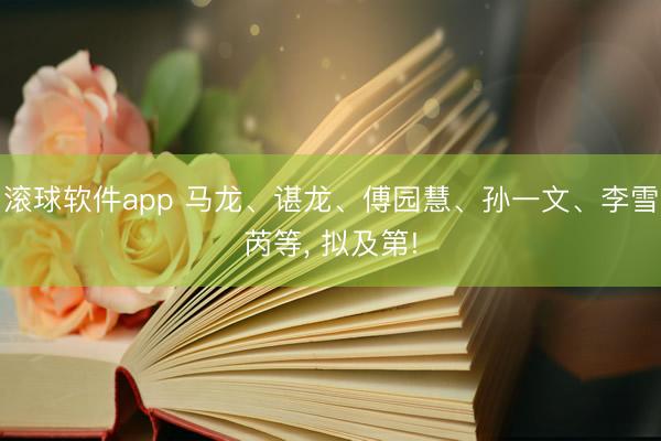滚球软件app 马龙、谌龙、傅园慧、孙一文、李雪芮等， 拟及第!