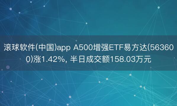 滚球软件(中国)app A500增强ETF易方达(563600)涨1.42%， 半日成交额158.03万元