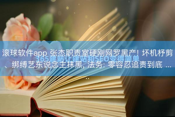 滚球软件app 张杰职责室硬刚网罗黑产! 坏机杼剪、绑缚艺东说念主抹黑， 法务: 零容忍追责到底 ...
