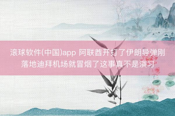 滚球软件(中国)app 阿联酋开打了伊朗导弹刚落地迪拜机场就冒烟了这事真不是演习