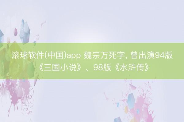 滚球软件(中国)app 魏宗万死字， 曾出演94版《三国小说》、98版《水浒传》