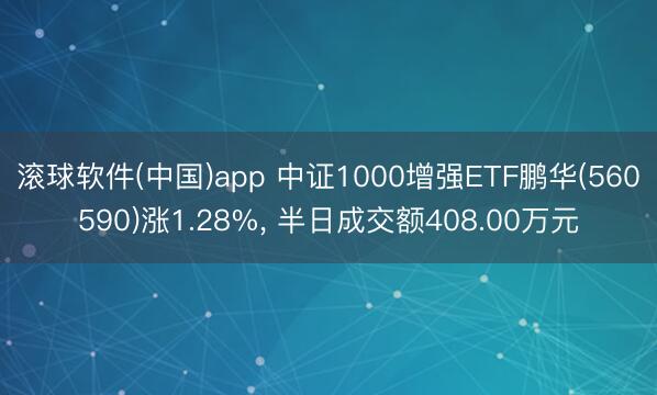 滚球软件(中国)app 中证1000增强ETF鹏华(560590)涨1.28%， 半日成交额408.00万元