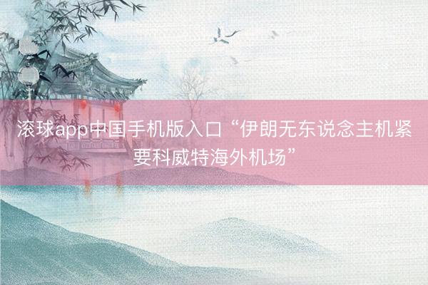 滚球app中国手机版入口 “伊朗无东说念主机紧要科威特海外机场”