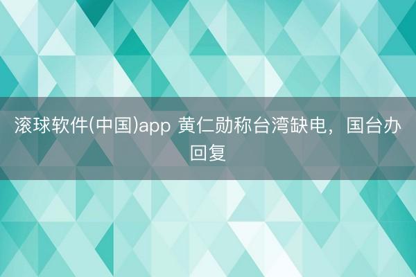滚球软件(中国)app 黄仁勋称台湾缺电，国台办回复
