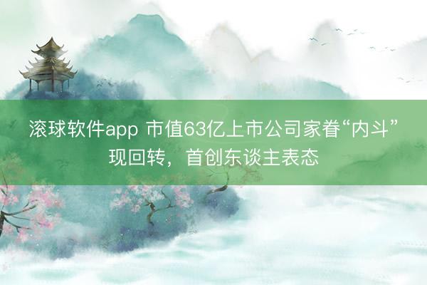 滚球软件app 市值63亿上市公司家眷“内斗”现回转，首创东谈主表态